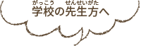 学校の先生方へ